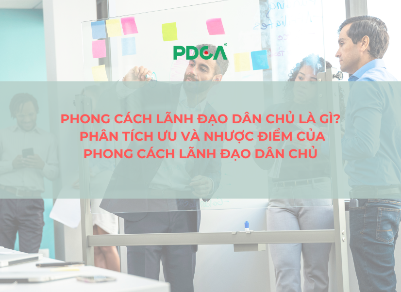 Phong cách lãnh đạo dân chủ là gì? Phân tích ưu và nhược điểm của phong cách lãnh đạo dân chủ